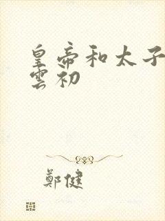 皇帝和太子妃h云初