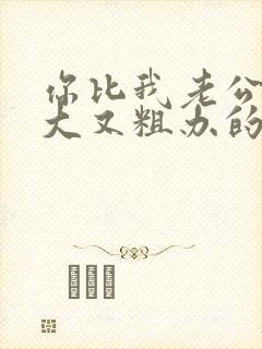 你比我老公的又大又粗办的还舒坦