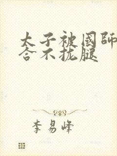 太子被国师c到合不拢腿