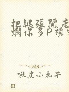 把腿张开老子臊烂你多P视频软件