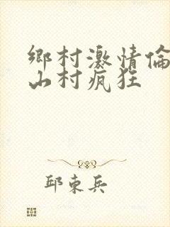 乡村激情伦小说山村疯狂