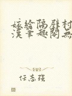 嫁给隔壁村的糙汉笔趣阁无弹窗