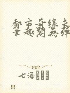 都市奇缘未删节笔趣阁无弹窗