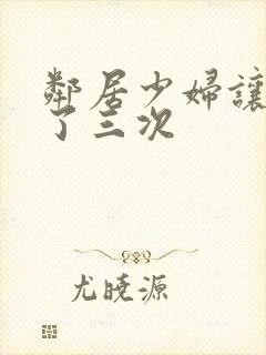 邻居少妇让我爽了三次