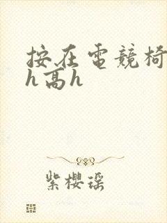 按在电竞椅上ch高h