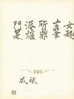 门派所有女子都是炉鼎笔趣阁