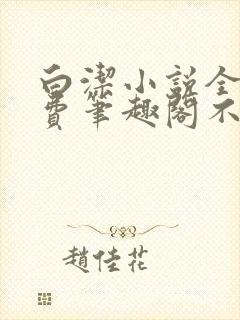 白洁小说全文免费笔趣阁不知所措