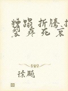 糟蹋 折腾 撕裂 疼 死 哀求