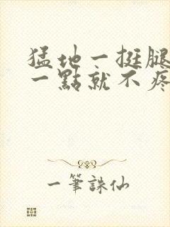 猛地一挺腿再开一点就不疼