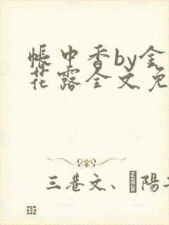 帐中香by金银花露全文免费阅读无弹窗大结局
