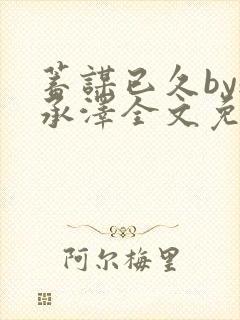 蓄谋已久by魏承泽全文免费笔趣阁