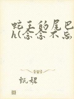 蛇王的尾巴高ah(念念不忘)小说