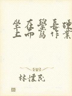 坐在学长硬硬的上面写作业