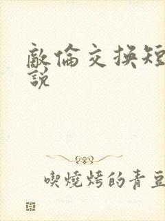 敌伦交换短篇小说