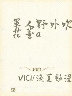 军人野外吮她的花蒂a