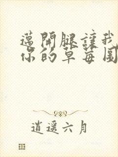 迈开腿让我看看你的草莓图