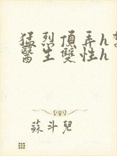 猛烈顶弄h禁欲医生双性h