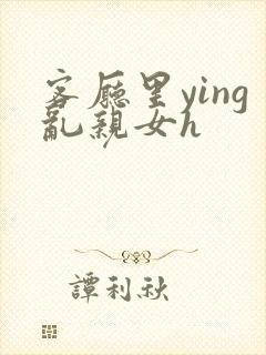 客厅里ying乱亲女h