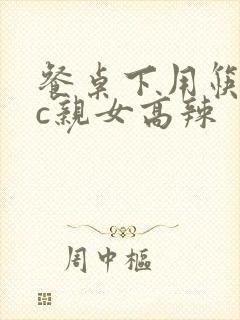 餐桌下用筷子狂c亲女高辣