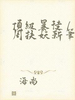 顶级暴徒 / 周扶妖新笔趣阁全文