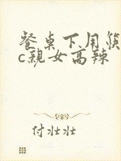 餐桌下用筷子狂c亲女高辣