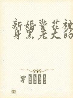 新婚警花被迫献身黑老大的小说