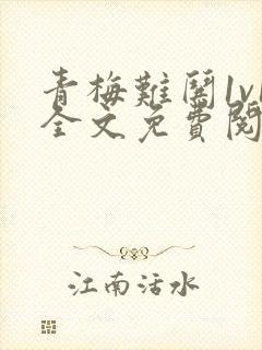 青梅难哄1v1全文免费阅读小说