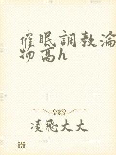 催眠调教沦为玩物高h