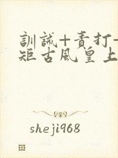 训诫+责打+规矩古风皇上皇后