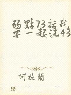 弱点73话我也要一起洗43321