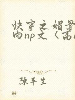 快穿之媚骨h啪肉np文〈高h〉