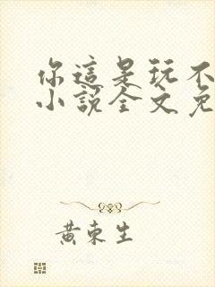 你这是玩不起呀小说全文免费阅读