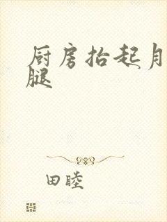 厨房抬起月月的腿