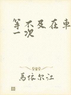 等不及在车里做一次