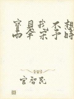 宝贝我不想带小雨伞宋予时