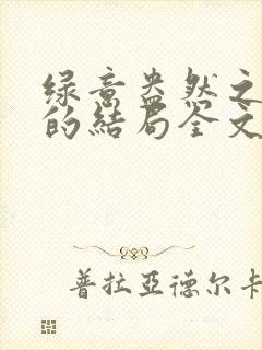 绿意盎然之小东的结局全文笔趣阁在线阅读