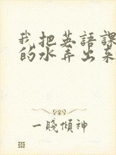 我把英语课代表的水弄出来了