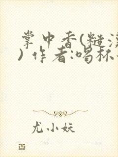 掌中香(糙汉 ) 作者:喝杯奶茶