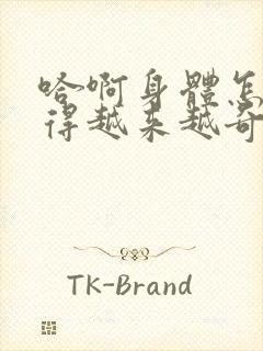 哈啊身体怎么变得越来越奇怪了