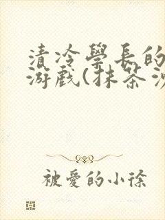 清冷学长的神奇游戏(抹茶沙冰)