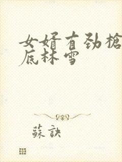 女婿有劲枪枪到底林雪