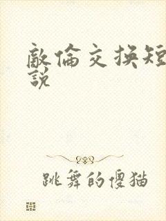 敌伦交换短篇小说