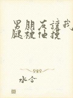 男朋友让我打开腿被他摸