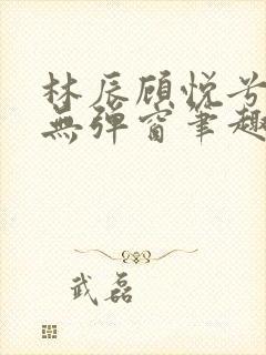 林辰顾悦兮正版无弹窗笔趣阁