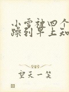 小雪被四个男人躁到早上知乎