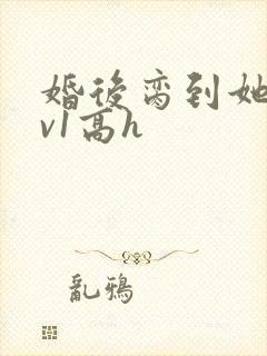 婚后脔到她哭1v1高h