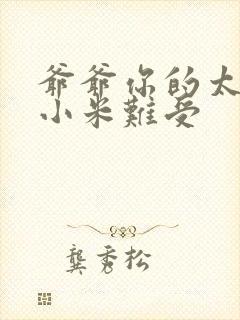 爷爷你的太大了小米难受