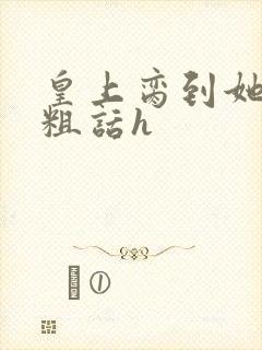 皇上脔到她哭h粗话h