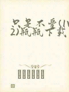 只是不爱(1V2)瓶瓶下载