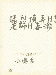 猛烈顶弄H禁欲老师H春潮